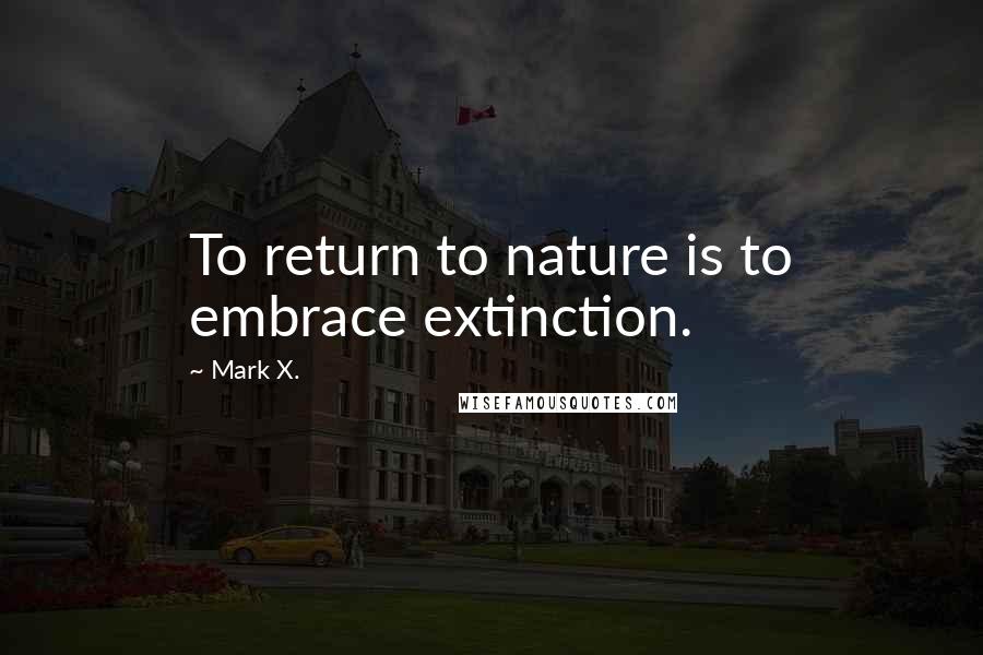 Mark X. Quotes: To return to nature is to embrace extinction.