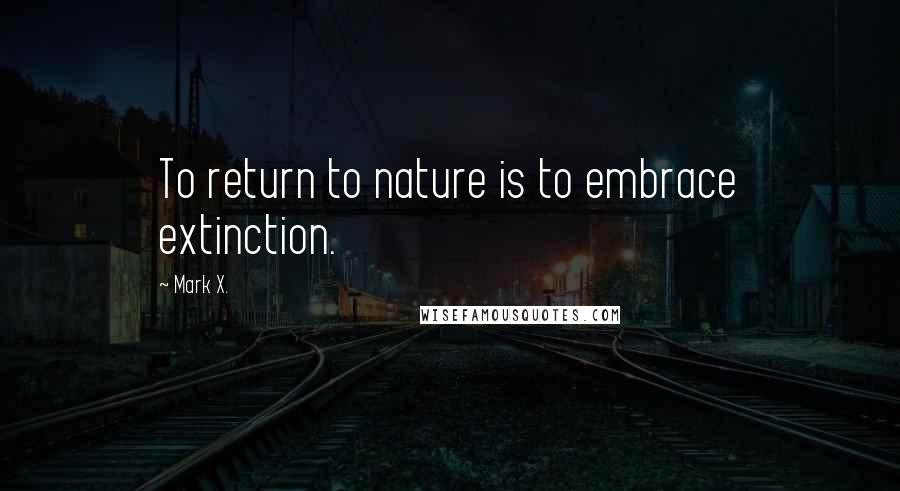 Mark X. Quotes: To return to nature is to embrace extinction.