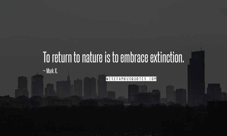 Mark X. Quotes: To return to nature is to embrace extinction.