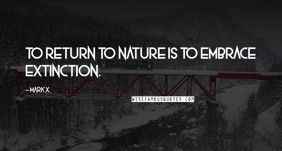 Mark X. Quotes: To return to nature is to embrace extinction.