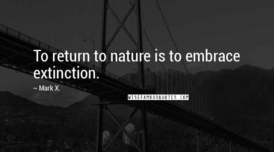 Mark X. Quotes: To return to nature is to embrace extinction.