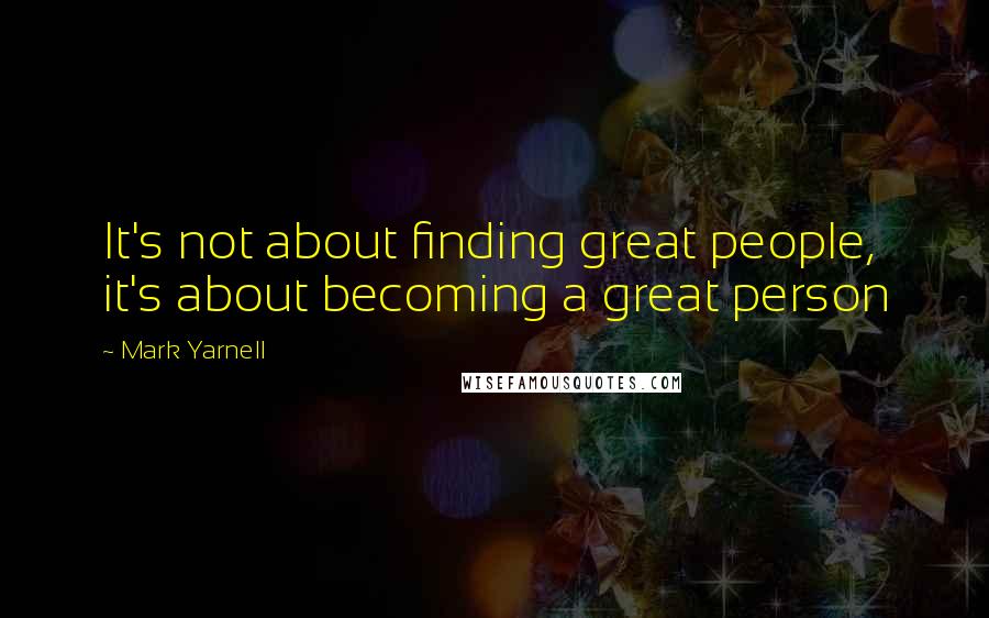 Mark Yarnell Quotes: It's not about finding great people, it's about becoming a great person