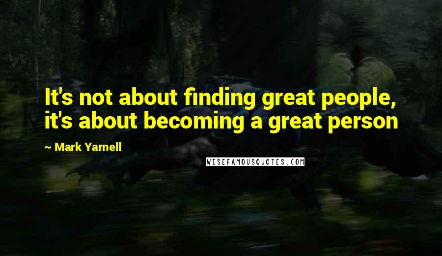 Mark Yarnell Quotes: It's not about finding great people, it's about becoming a great person