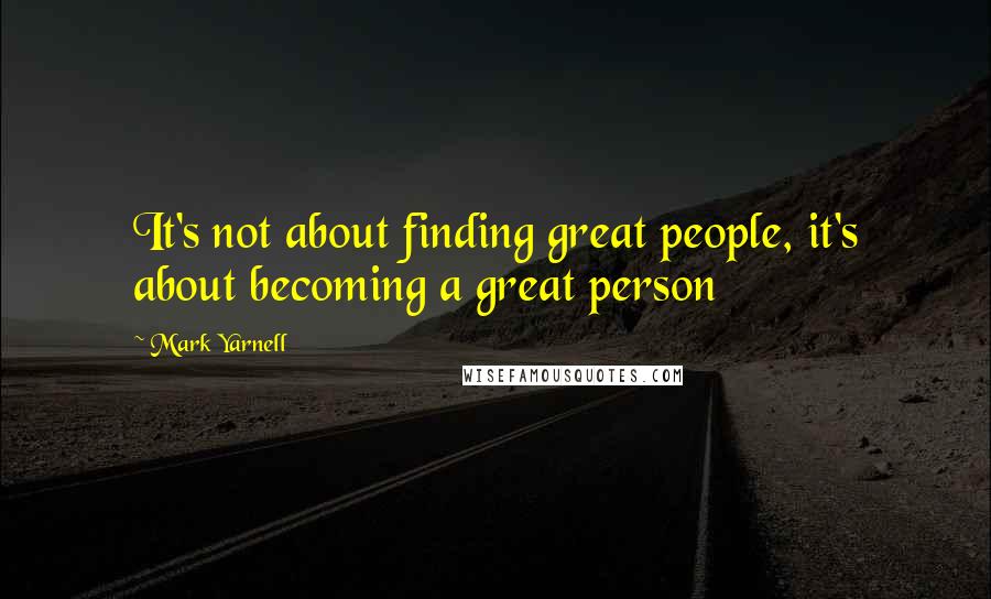 Mark Yarnell Quotes: It's not about finding great people, it's about becoming a great person