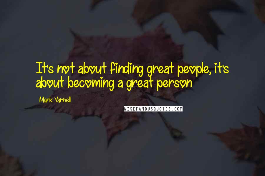 Mark Yarnell Quotes: It's not about finding great people, it's about becoming a great person