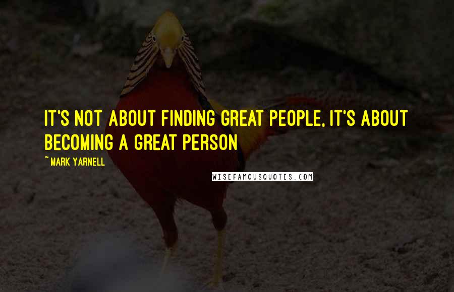 Mark Yarnell Quotes: It's not about finding great people, it's about becoming a great person