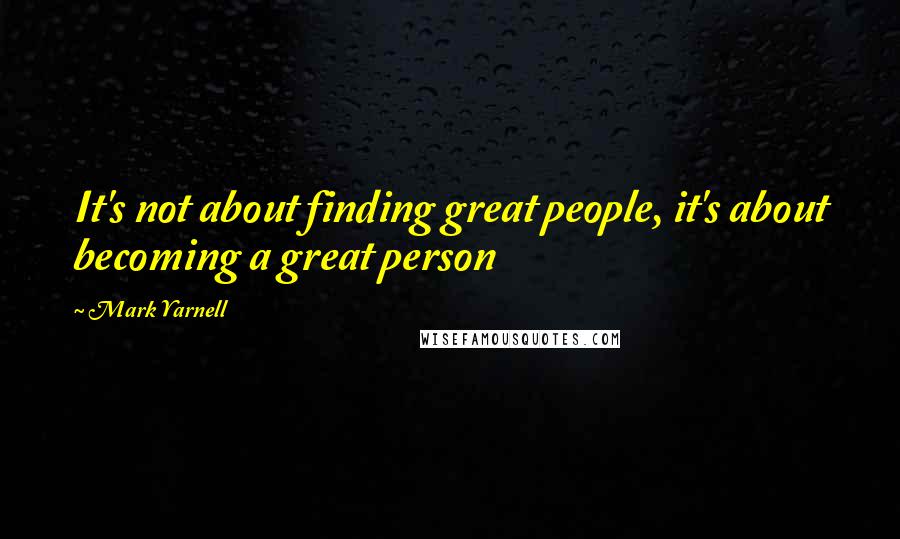 Mark Yarnell Quotes: It's not about finding great people, it's about becoming a great person