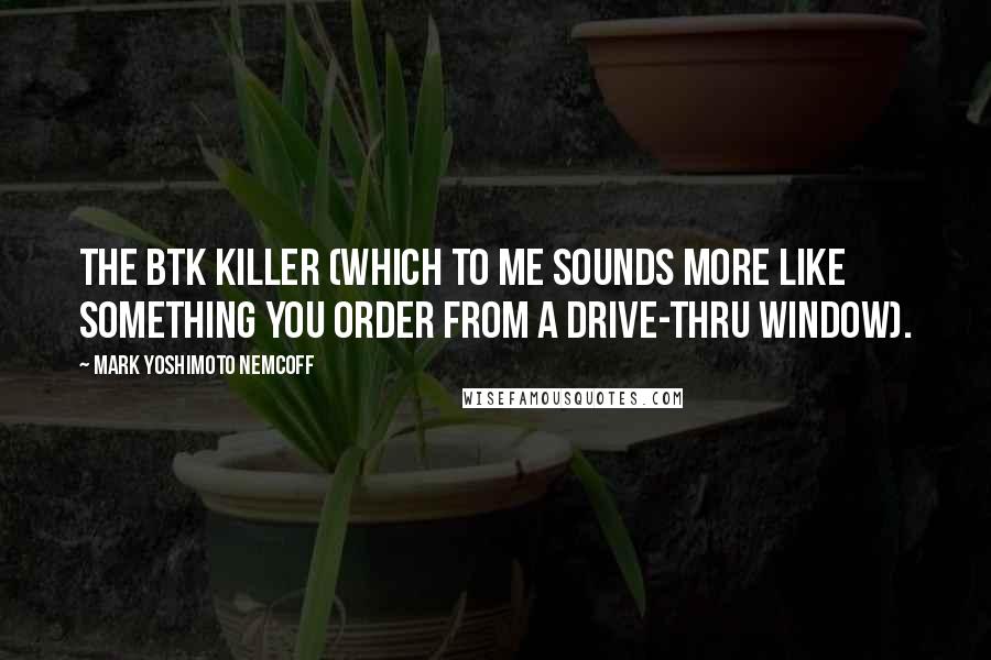 Mark Yoshimoto Nemcoff Quotes: the BTK Killer (which to me sounds more like something you order from a drive-thru window).
