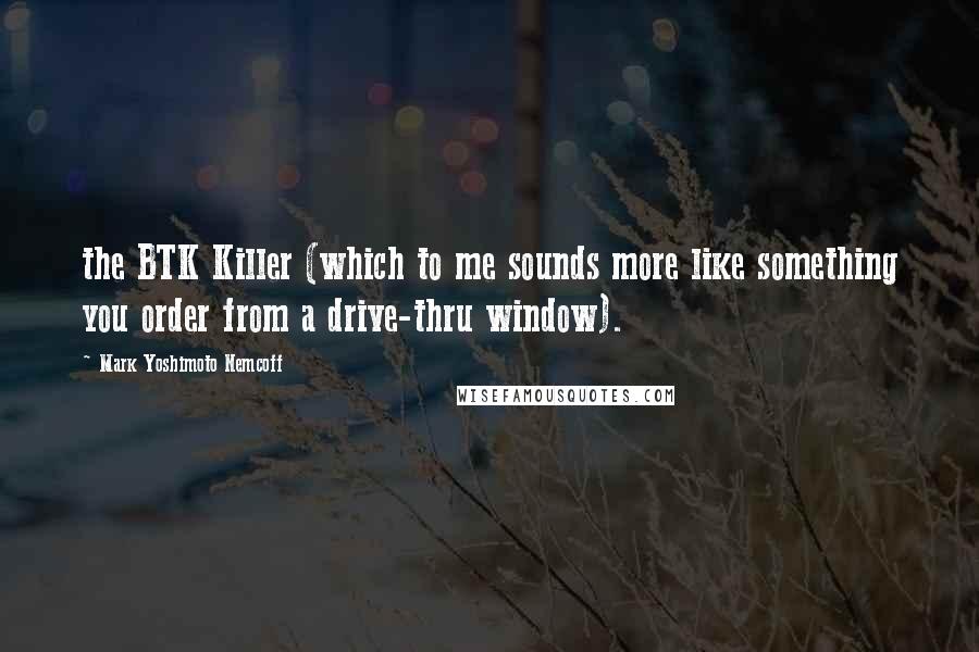 Mark Yoshimoto Nemcoff Quotes: the BTK Killer (which to me sounds more like something you order from a drive-thru window).