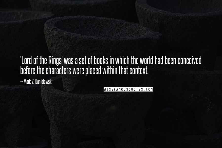 Mark Z. Danielewski Quotes: 'Lord of the Rings' was a set of books in which the world had been conceived before the characters were placed within that context.