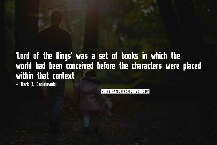 Mark Z. Danielewski Quotes: 'Lord of the Rings' was a set of books in which the world had been conceived before the characters were placed within that context.