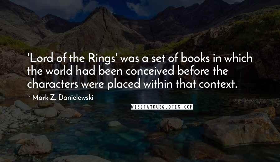 Mark Z. Danielewski Quotes: 'Lord of the Rings' was a set of books in which the world had been conceived before the characters were placed within that context.