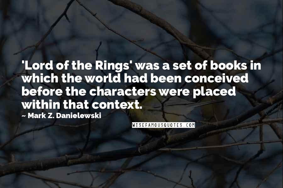 Mark Z. Danielewski Quotes: 'Lord of the Rings' was a set of books in which the world had been conceived before the characters were placed within that context.