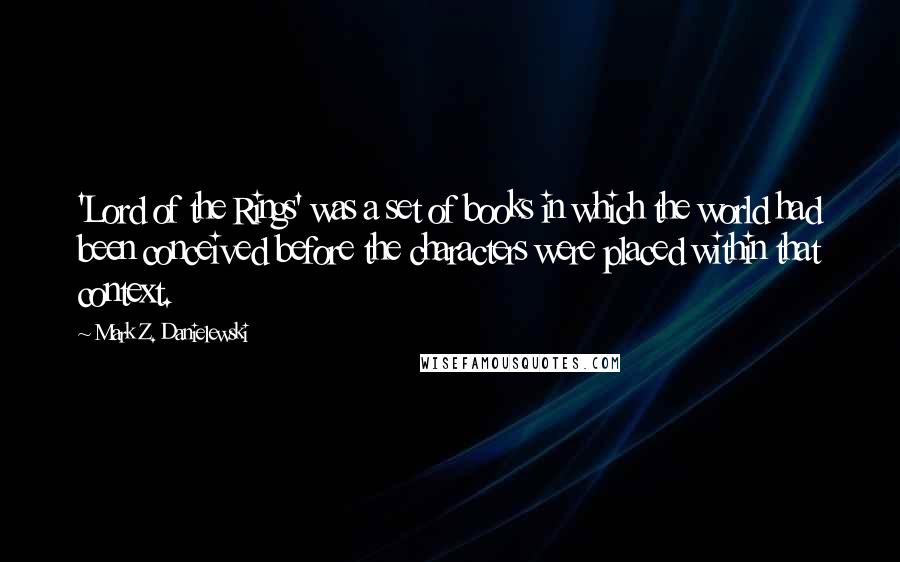 Mark Z. Danielewski Quotes: 'Lord of the Rings' was a set of books in which the world had been conceived before the characters were placed within that context.