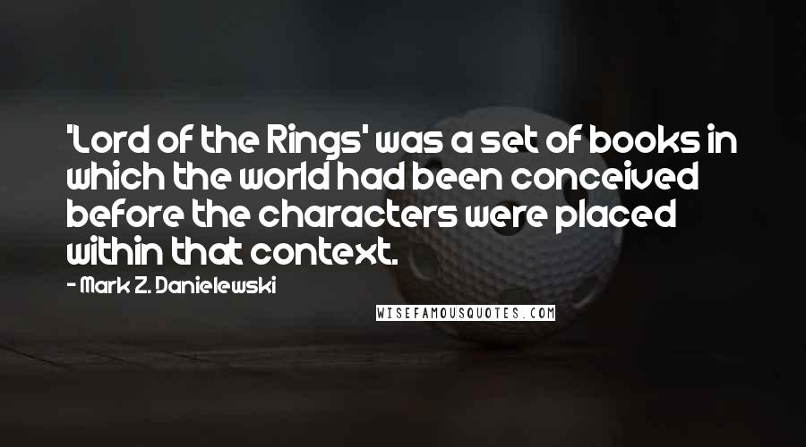 Mark Z. Danielewski Quotes: 'Lord of the Rings' was a set of books in which the world had been conceived before the characters were placed within that context.