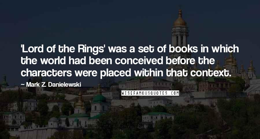 Mark Z. Danielewski Quotes: 'Lord of the Rings' was a set of books in which the world had been conceived before the characters were placed within that context.