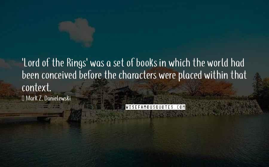 Mark Z. Danielewski Quotes: 'Lord of the Rings' was a set of books in which the world had been conceived before the characters were placed within that context.