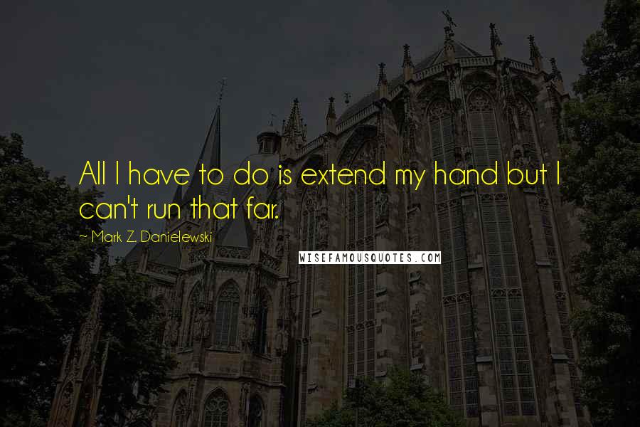 Mark Z. Danielewski Quotes: All I have to do is extend my hand but I can't run that far.