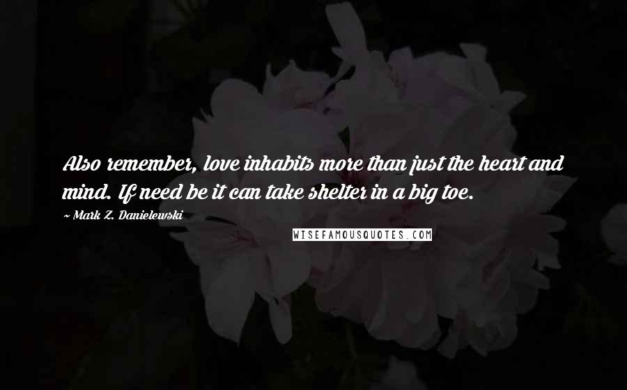 Mark Z. Danielewski Quotes: Also remember, love inhabits more than just the heart and mind. If need be it can take shelter in a big toe.