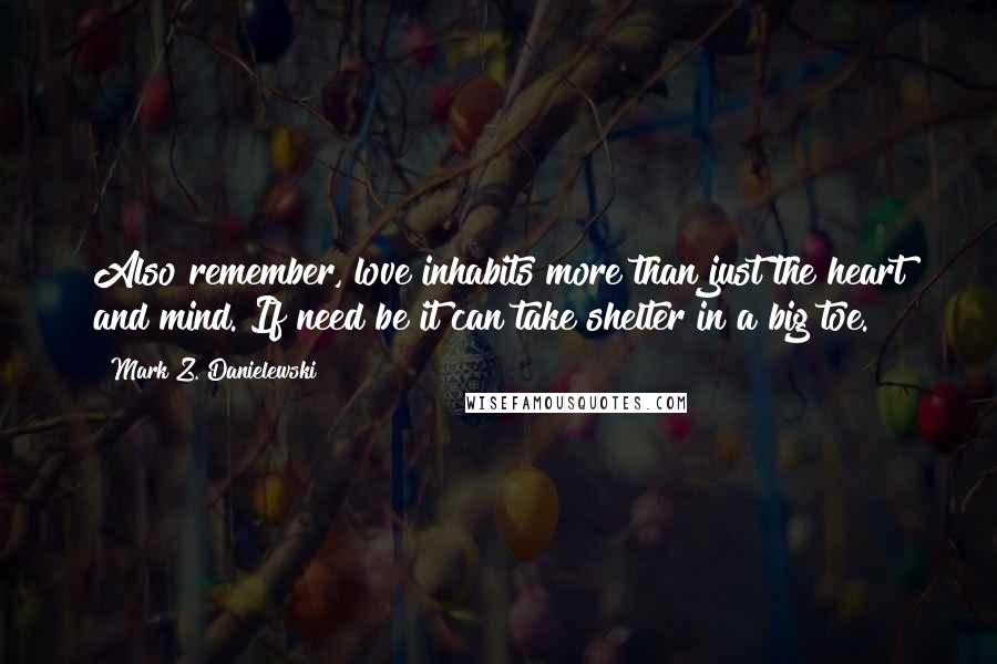 Mark Z. Danielewski Quotes: Also remember, love inhabits more than just the heart and mind. If need be it can take shelter in a big toe.