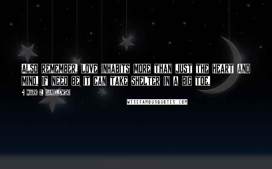 Mark Z. Danielewski Quotes: Also remember, love inhabits more than just the heart and mind. If need be it can take shelter in a big toe.