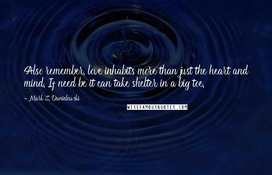 Mark Z. Danielewski Quotes: Also remember, love inhabits more than just the heart and mind. If need be it can take shelter in a big toe.