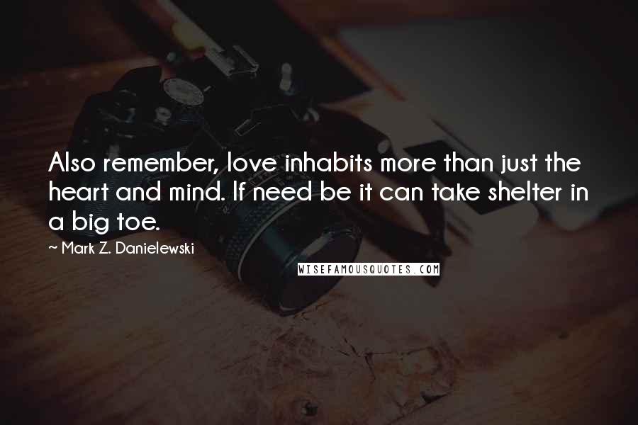 Mark Z. Danielewski Quotes: Also remember, love inhabits more than just the heart and mind. If need be it can take shelter in a big toe.