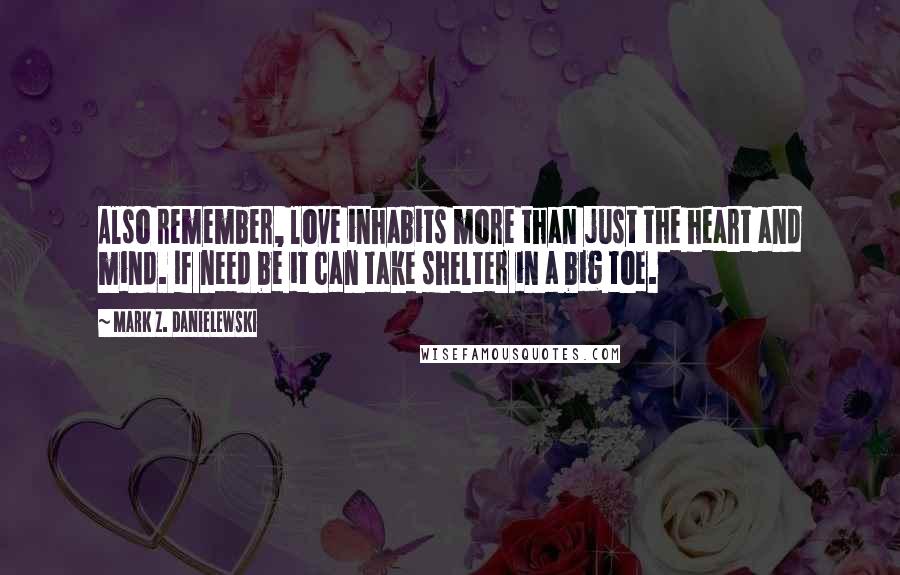 Mark Z. Danielewski Quotes: Also remember, love inhabits more than just the heart and mind. If need be it can take shelter in a big toe.