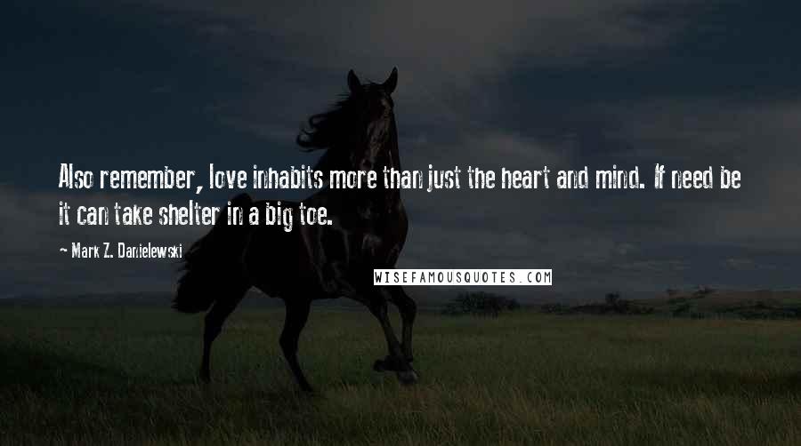 Mark Z. Danielewski Quotes: Also remember, love inhabits more than just the heart and mind. If need be it can take shelter in a big toe.