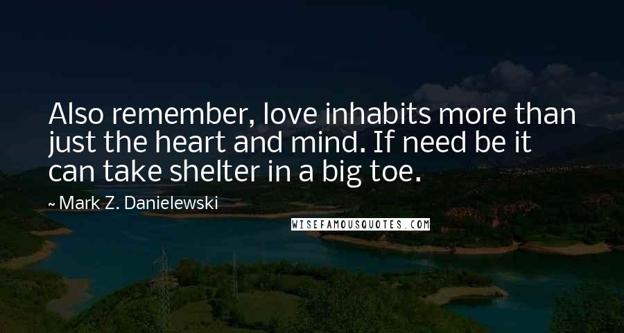 Mark Z. Danielewski Quotes: Also remember, love inhabits more than just the heart and mind. If need be it can take shelter in a big toe.