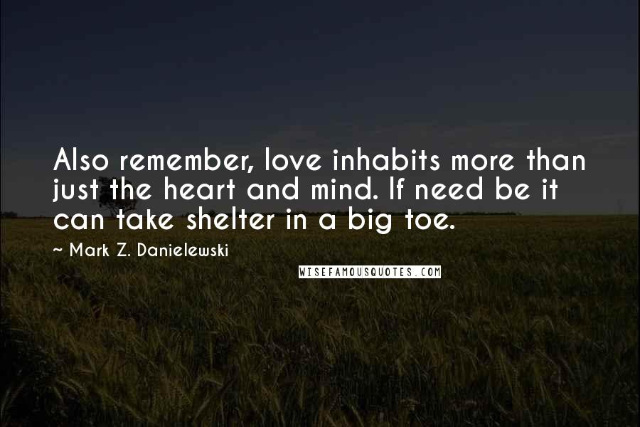 Mark Z. Danielewski Quotes: Also remember, love inhabits more than just the heart and mind. If need be it can take shelter in a big toe.