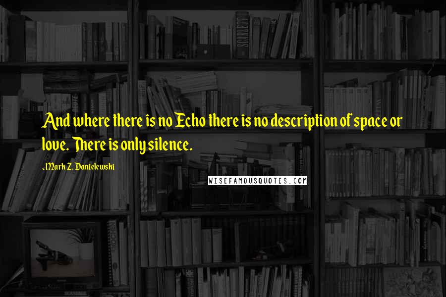 Mark Z. Danielewski Quotes: And where there is no Echo there is no description of space or love. There is only silence.