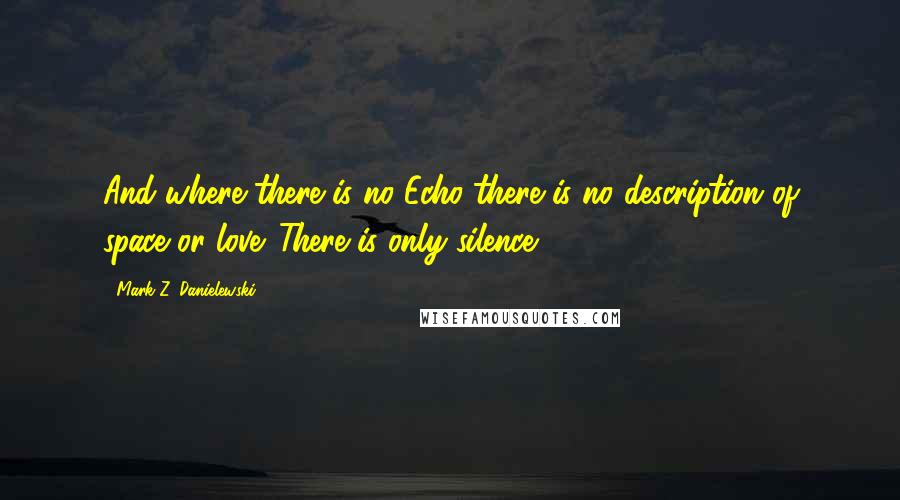 Mark Z. Danielewski Quotes: And where there is no Echo there is no description of space or love. There is only silence.