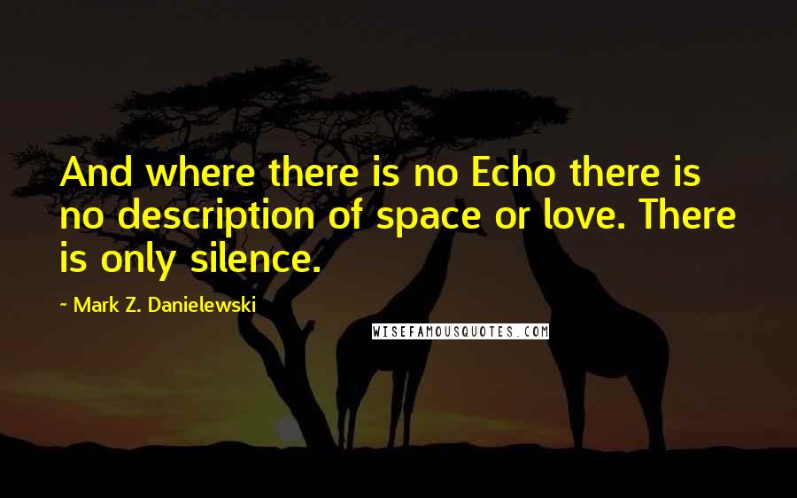 Mark Z. Danielewski Quotes: And where there is no Echo there is no description of space or love. There is only silence.