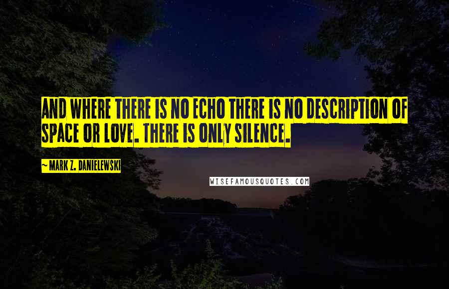 Mark Z. Danielewski Quotes: And where there is no Echo there is no description of space or love. There is only silence.