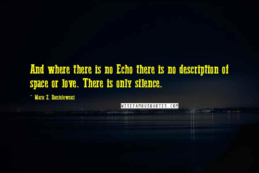 Mark Z. Danielewski Quotes: And where there is no Echo there is no description of space or love. There is only silence.