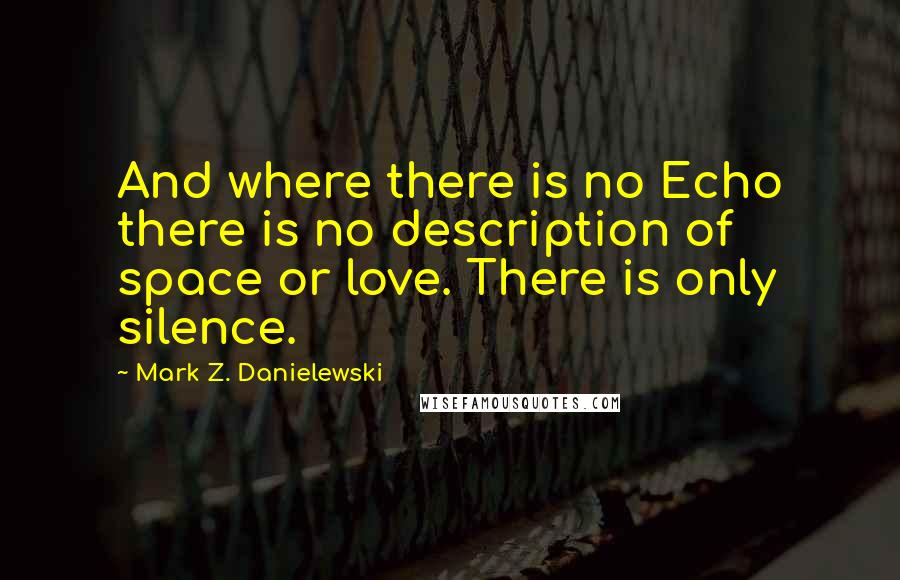 Mark Z. Danielewski Quotes: And where there is no Echo there is no description of space or love. There is only silence.