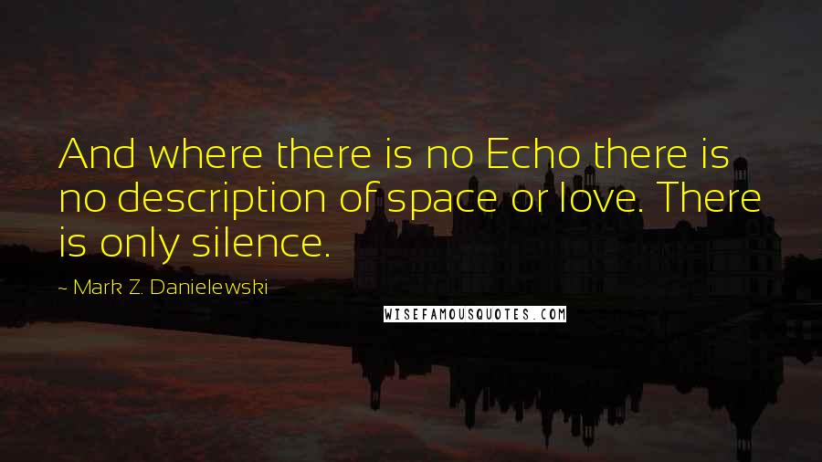 Mark Z. Danielewski Quotes: And where there is no Echo there is no description of space or love. There is only silence.