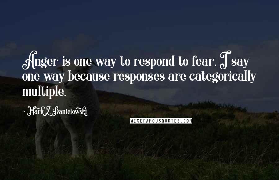 Mark Z. Danielewski Quotes: Anger is one way to respond to fear. I say one way because responses are categorically multiple.