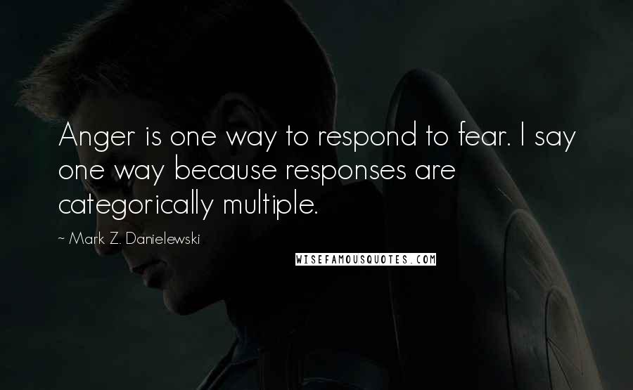 Mark Z. Danielewski Quotes: Anger is one way to respond to fear. I say one way because responses are categorically multiple.