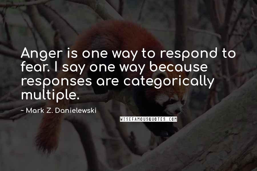 Mark Z. Danielewski Quotes: Anger is one way to respond to fear. I say one way because responses are categorically multiple.