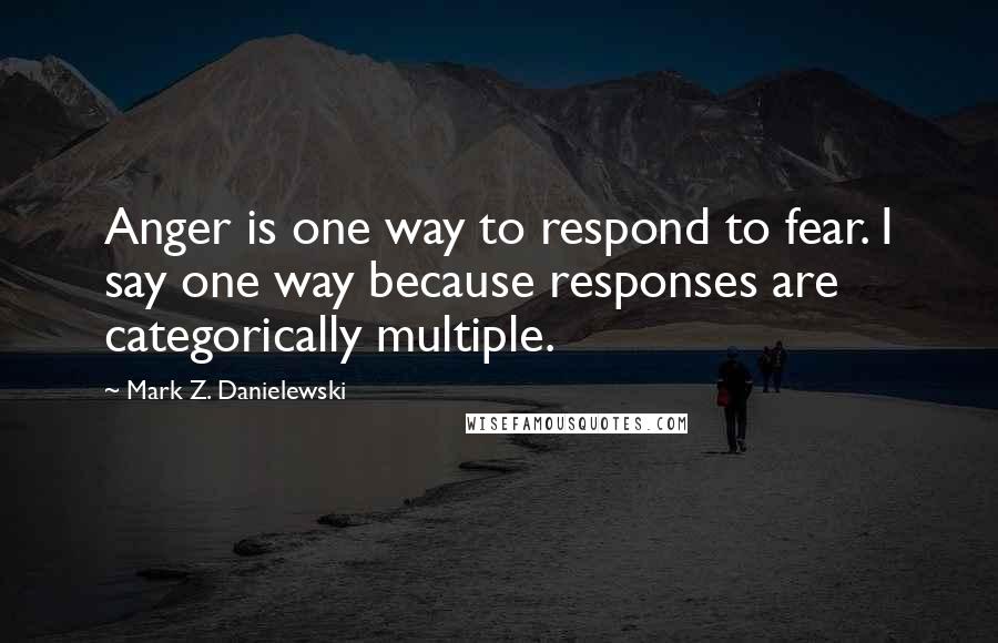 Mark Z. Danielewski Quotes: Anger is one way to respond to fear. I say one way because responses are categorically multiple.