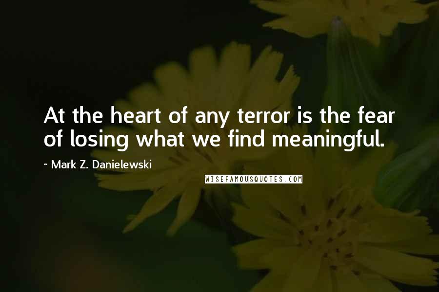 Mark Z. Danielewski Quotes: At the heart of any terror is the fear of losing what we find meaningful.