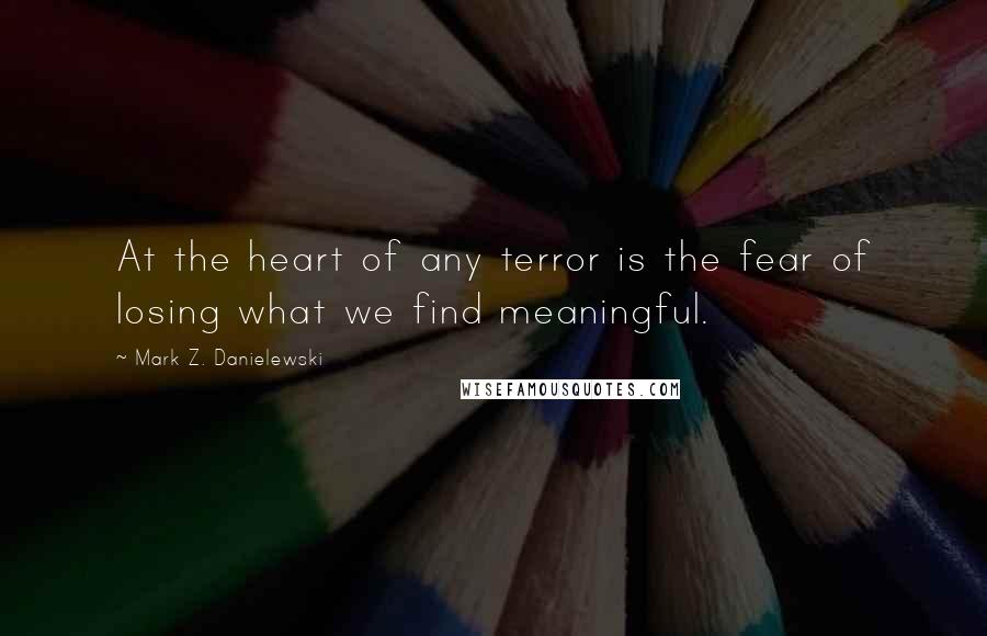 Mark Z. Danielewski Quotes: At the heart of any terror is the fear of losing what we find meaningful.