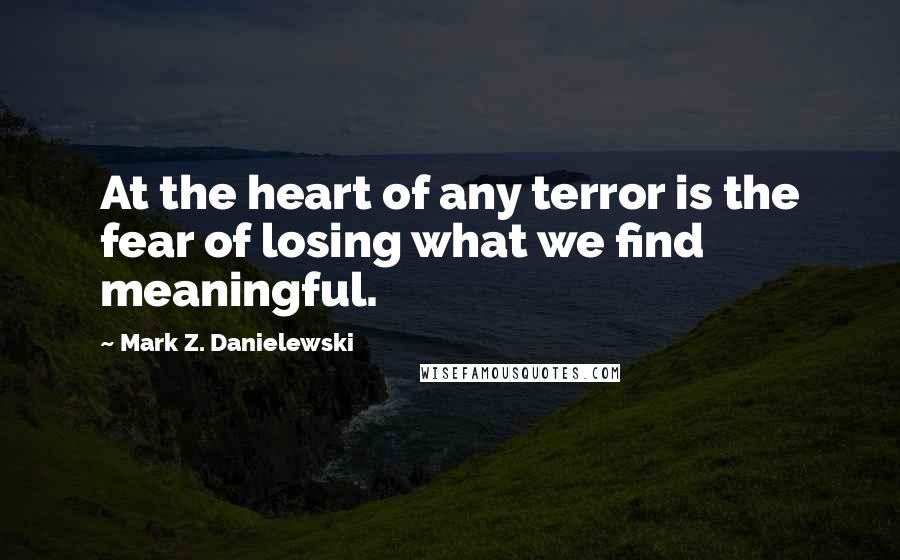 Mark Z. Danielewski Quotes: At the heart of any terror is the fear of losing what we find meaningful.