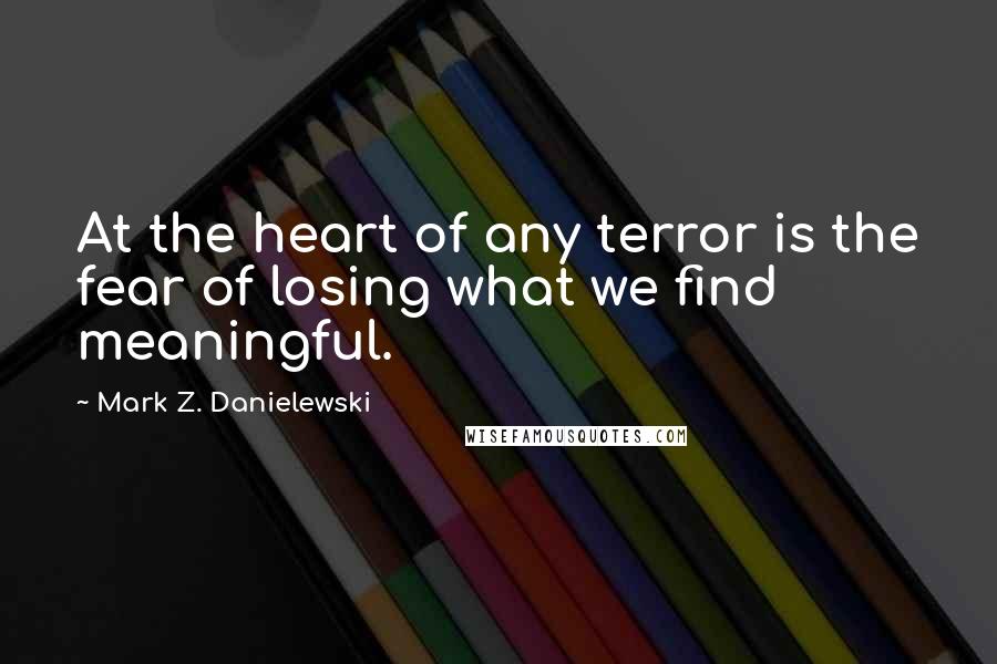 Mark Z. Danielewski Quotes: At the heart of any terror is the fear of losing what we find meaningful.