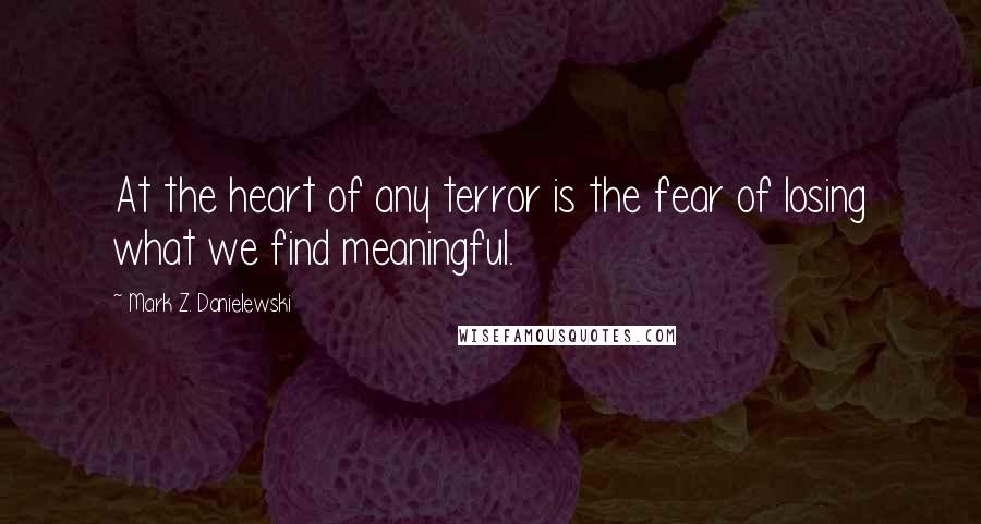 Mark Z. Danielewski Quotes: At the heart of any terror is the fear of losing what we find meaningful.