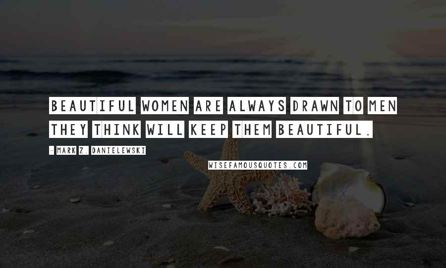 Mark Z. Danielewski Quotes: Beautiful women are always drawn to men they think will keep them beautiful.