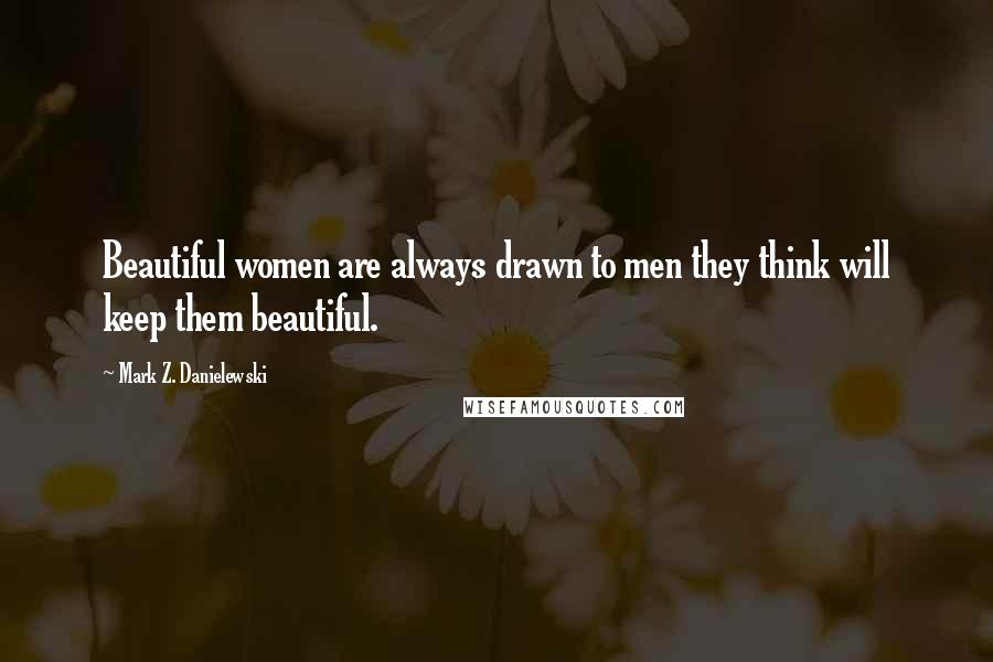 Mark Z. Danielewski Quotes: Beautiful women are always drawn to men they think will keep them beautiful.