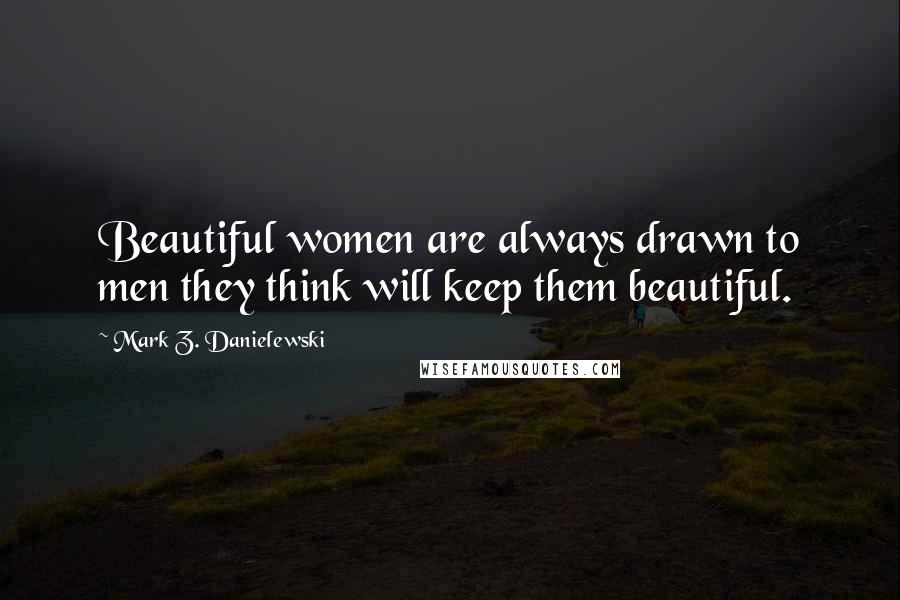 Mark Z. Danielewski Quotes: Beautiful women are always drawn to men they think will keep them beautiful.